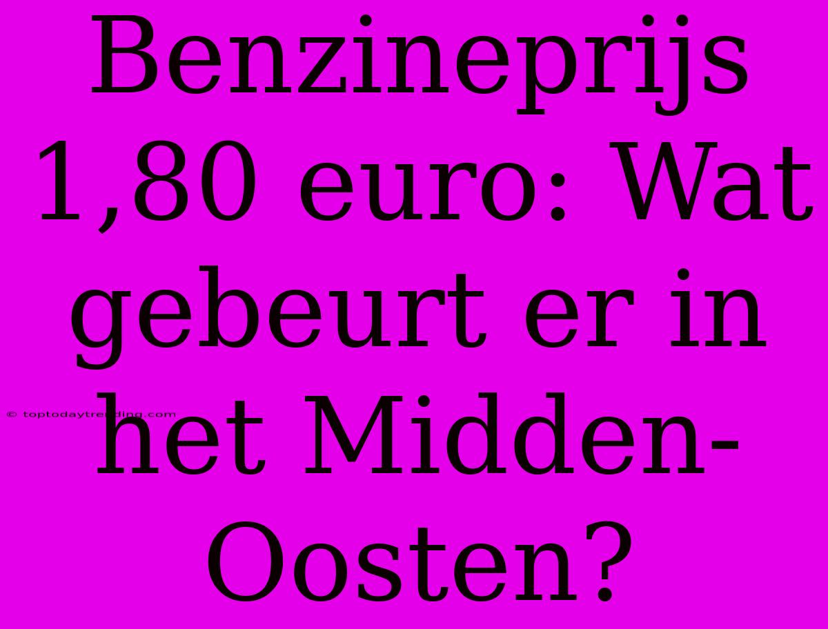 Benzineprijs 1,80 Euro: Wat Gebeurt Er In Het Midden-Oosten?