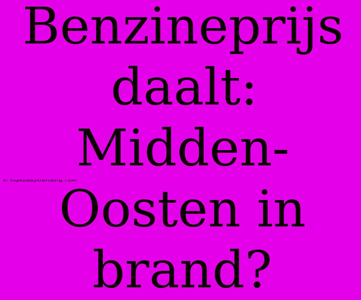 Benzineprijs Daalt: Midden-Oosten In Brand?