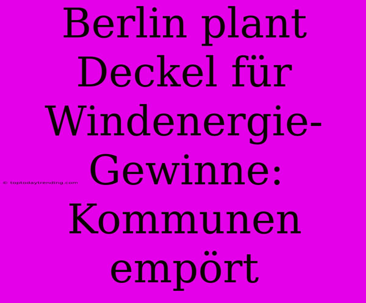 Berlin Plant Deckel Für Windenergie-Gewinne: Kommunen Empört