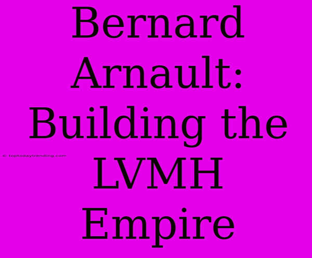 Bernard Arnault: Building The LVMH Empire