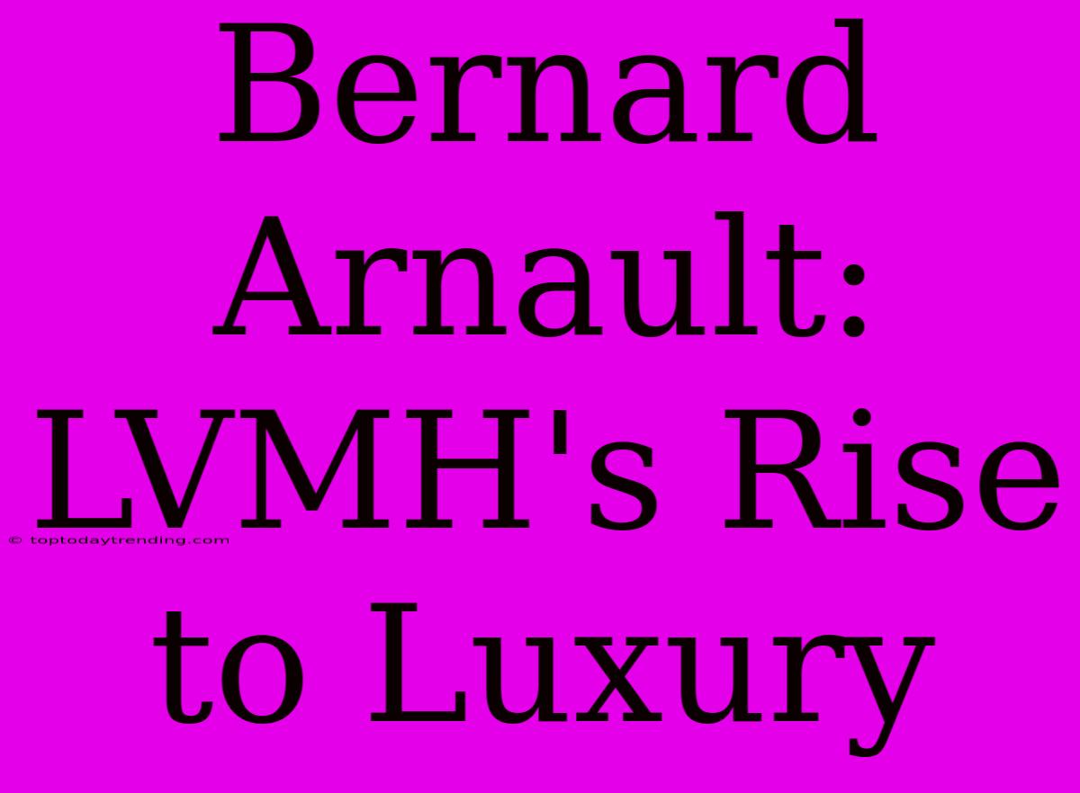 Bernard Arnault: LVMH's Rise To Luxury