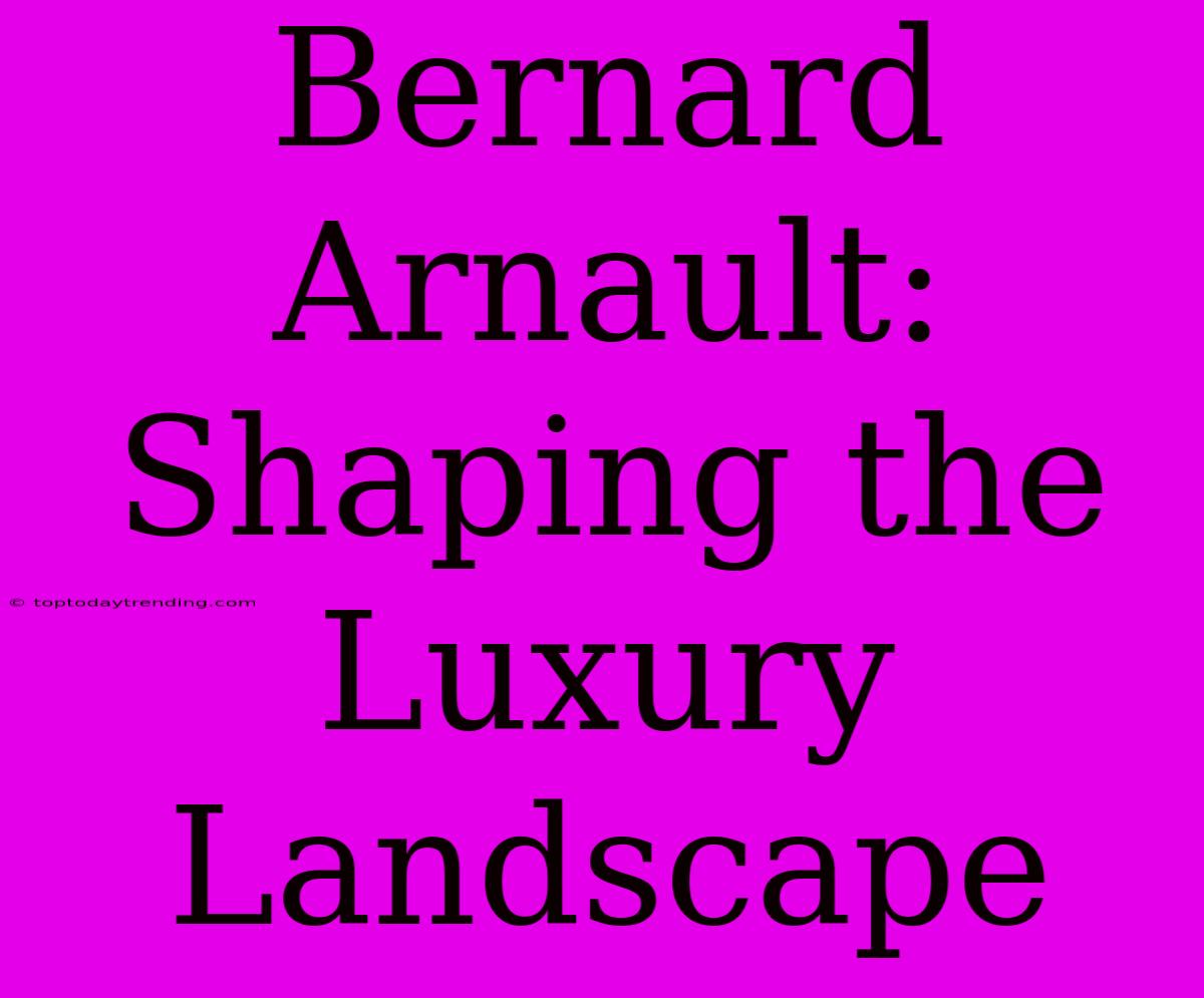 Bernard Arnault: Shaping The Luxury Landscape