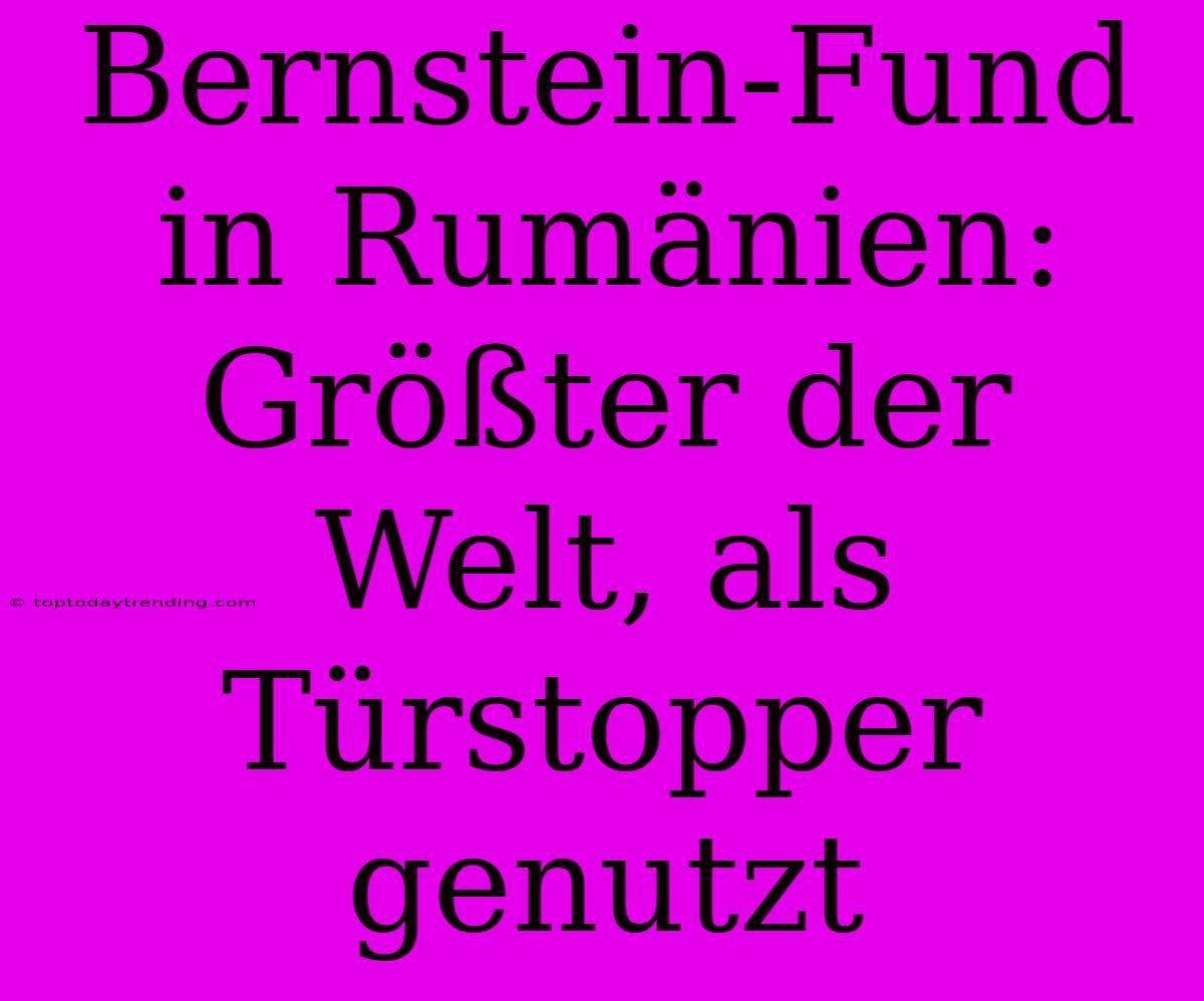 Bernstein-Fund In Rumänien: Größter Der Welt, Als Türstopper Genutzt