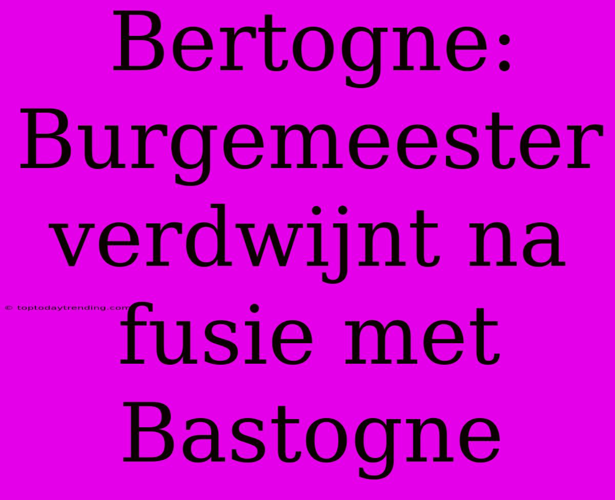 Bertogne: Burgemeester Verdwijnt Na Fusie Met Bastogne