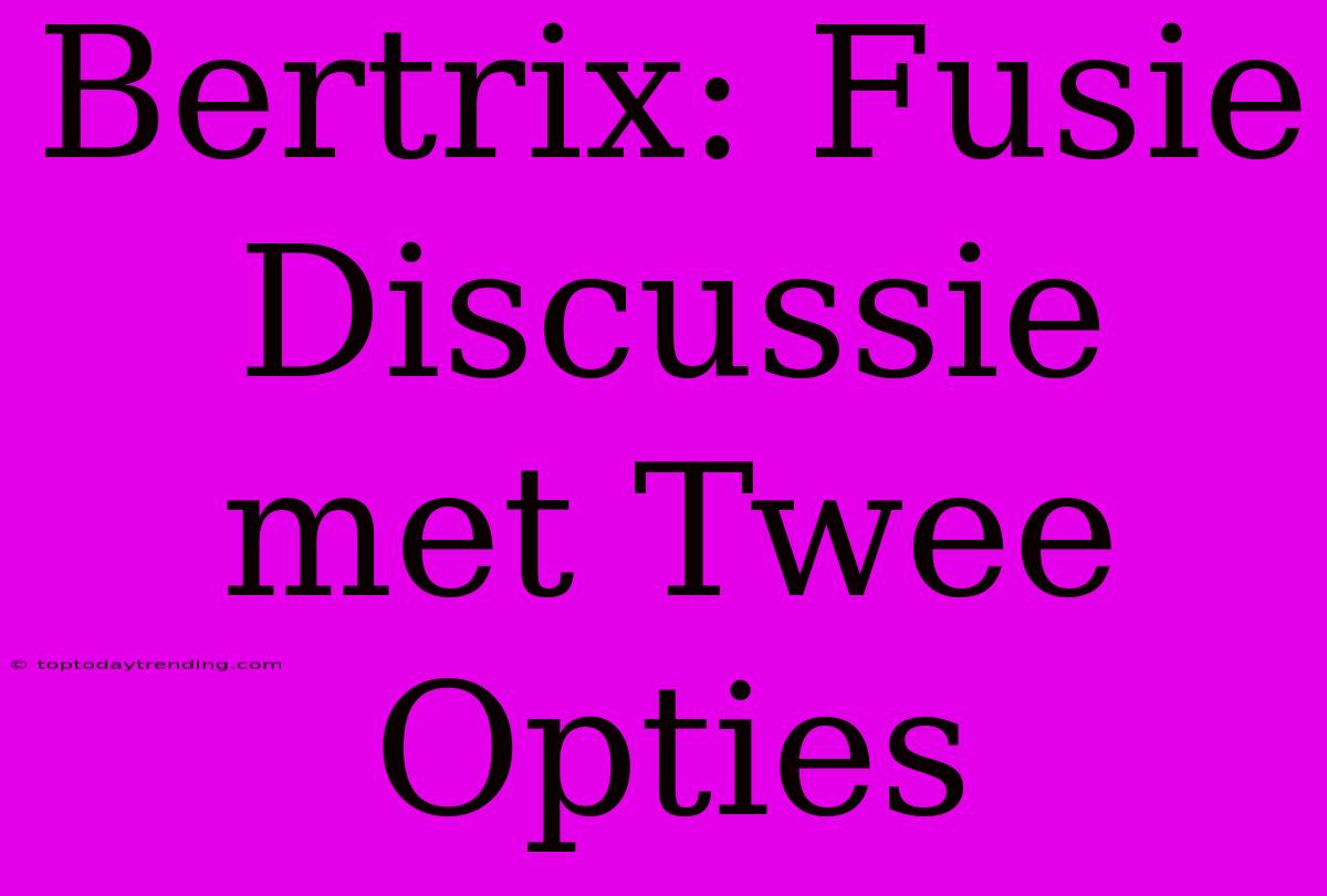 Bertrix: Fusie Discussie Met Twee Opties