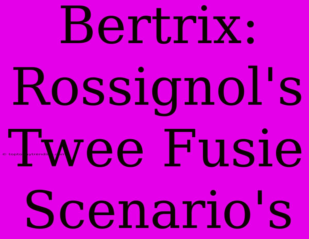 Bertrix: Rossignol's Twee Fusie Scenario's