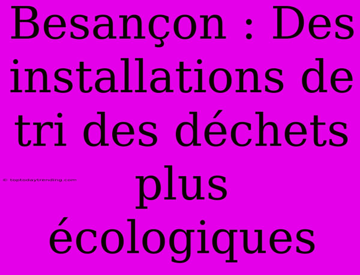 Besançon : Des Installations De Tri Des Déchets Plus Écologiques