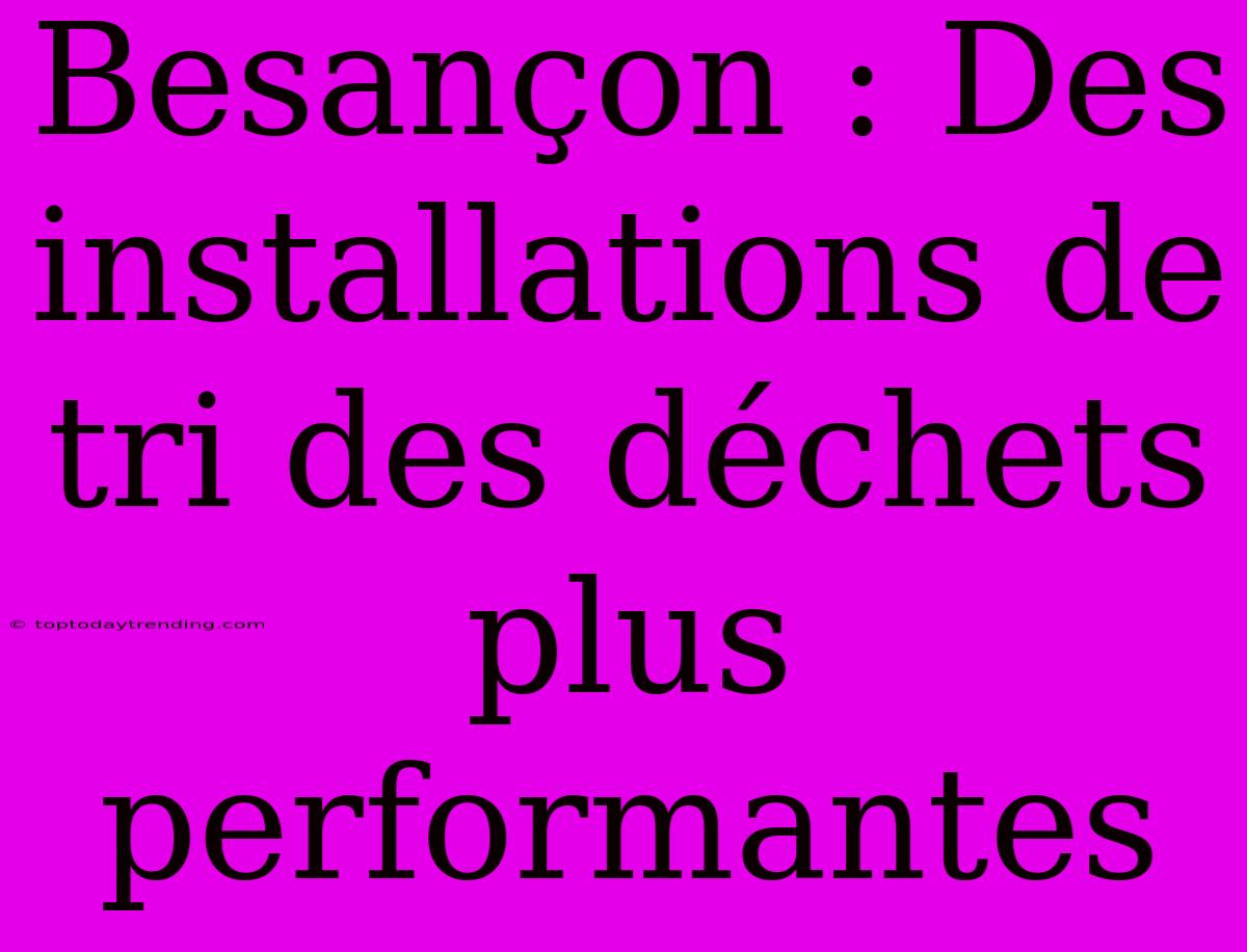 Besançon : Des Installations De Tri Des Déchets Plus Performantes