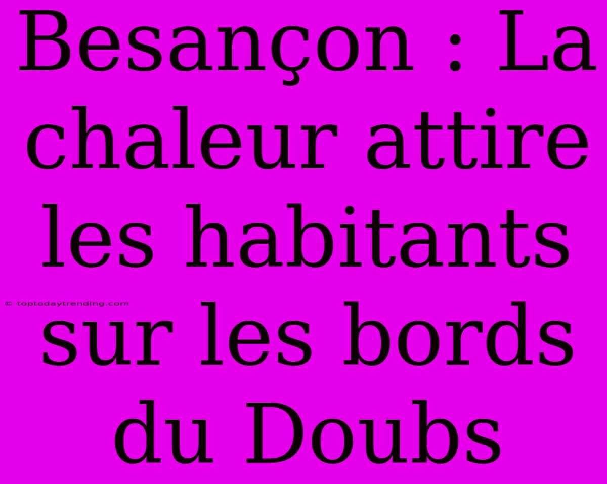 Besançon : La Chaleur Attire Les Habitants Sur Les Bords Du Doubs