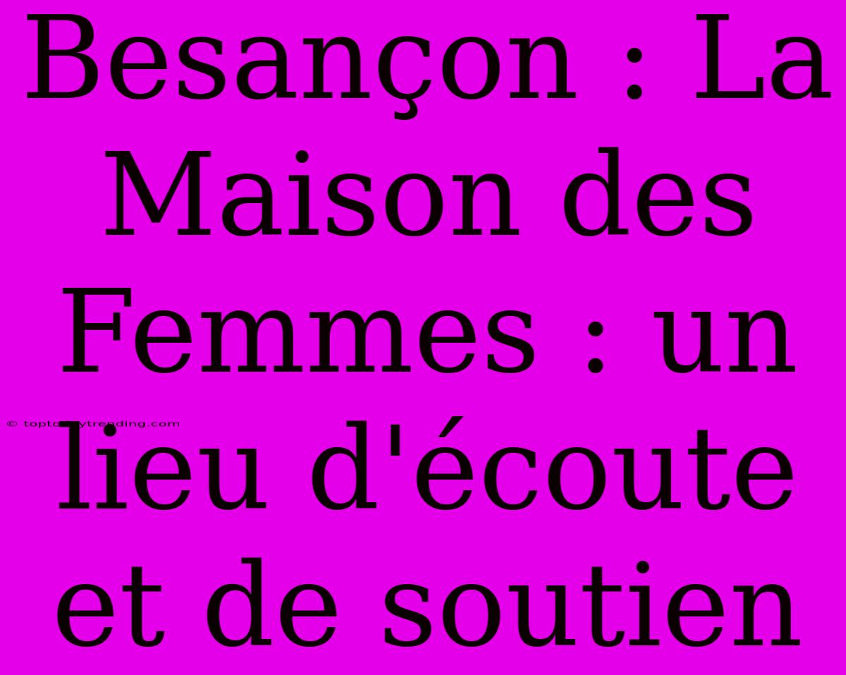 Besançon : La Maison Des Femmes : Un Lieu D'écoute Et De Soutien