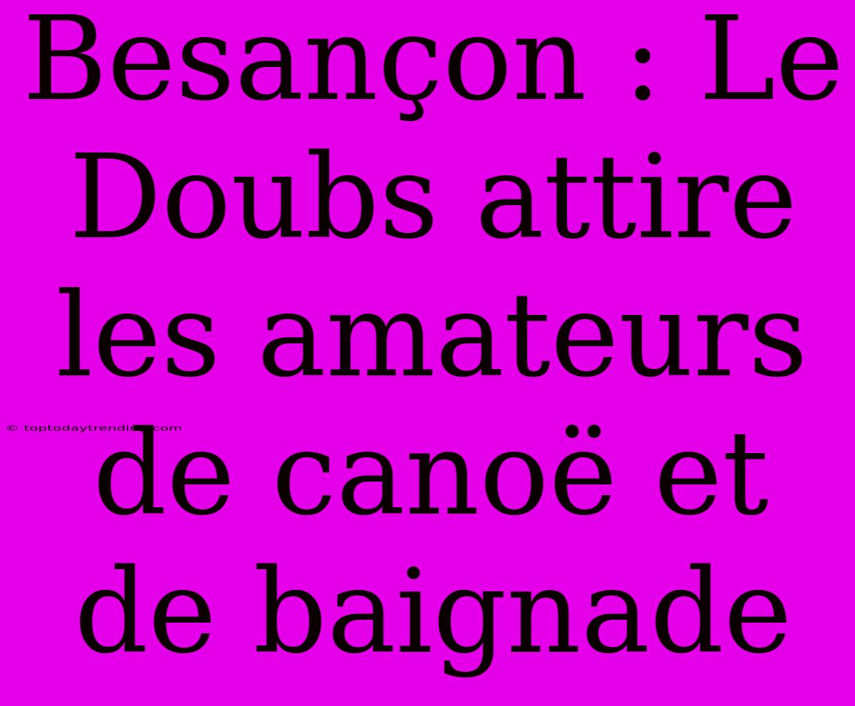 Besançon : Le Doubs Attire Les Amateurs De Canoë Et De Baignade