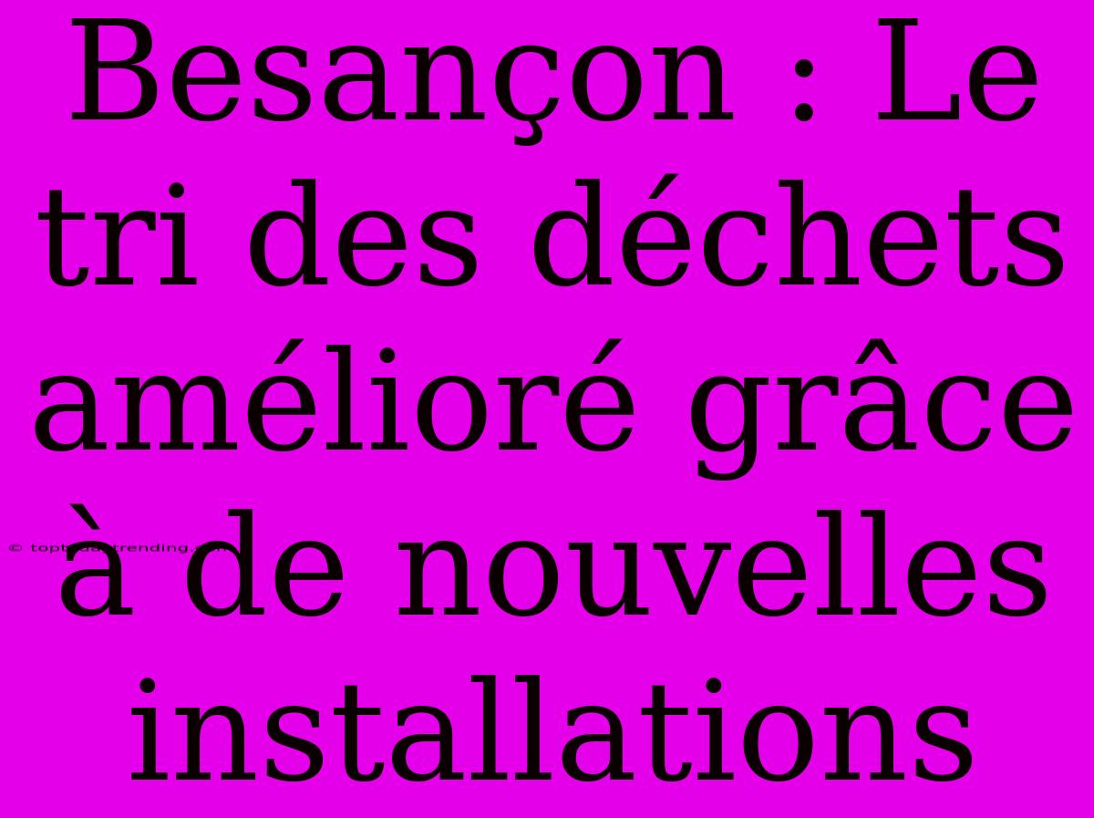 Besançon : Le Tri Des Déchets Amélioré Grâce À De Nouvelles Installations