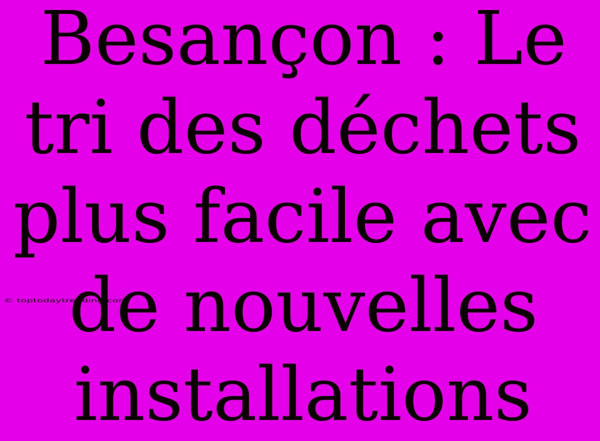 Besançon : Le Tri Des Déchets Plus Facile Avec De Nouvelles Installations