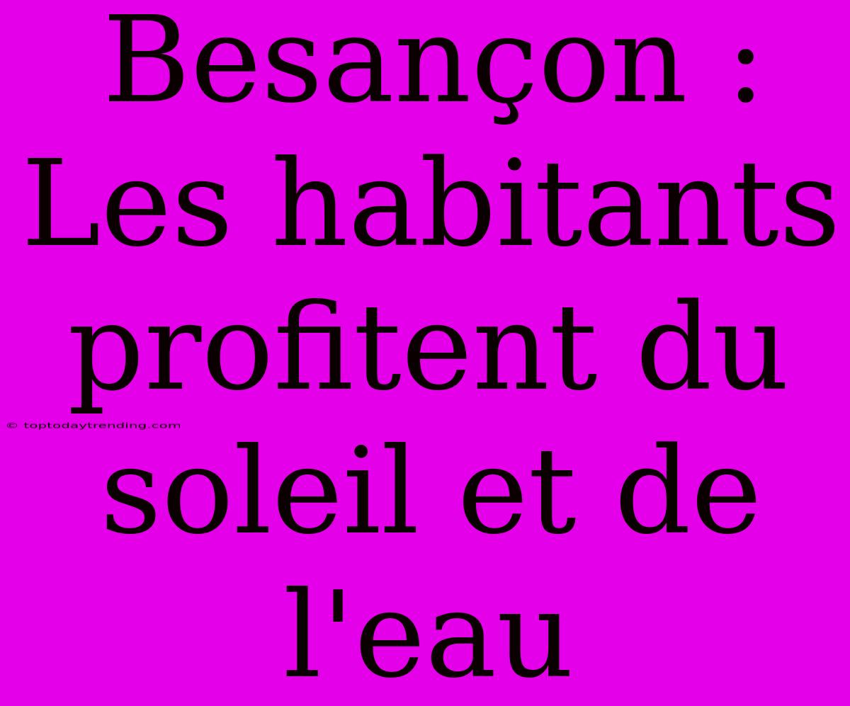 Besançon : Les Habitants Profitent Du Soleil Et De L'eau