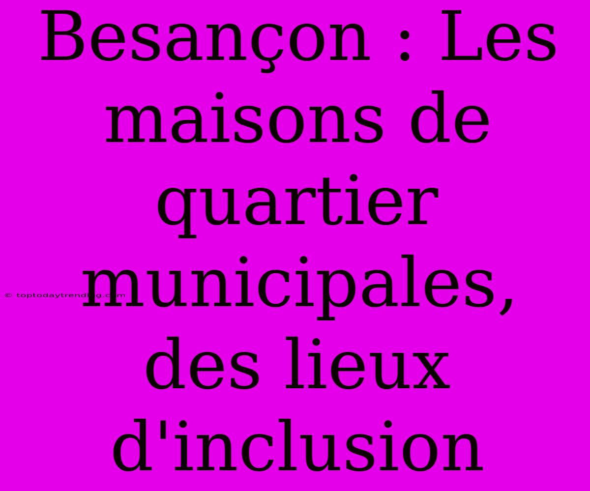 Besançon : Les Maisons De Quartier Municipales, Des Lieux D'inclusion