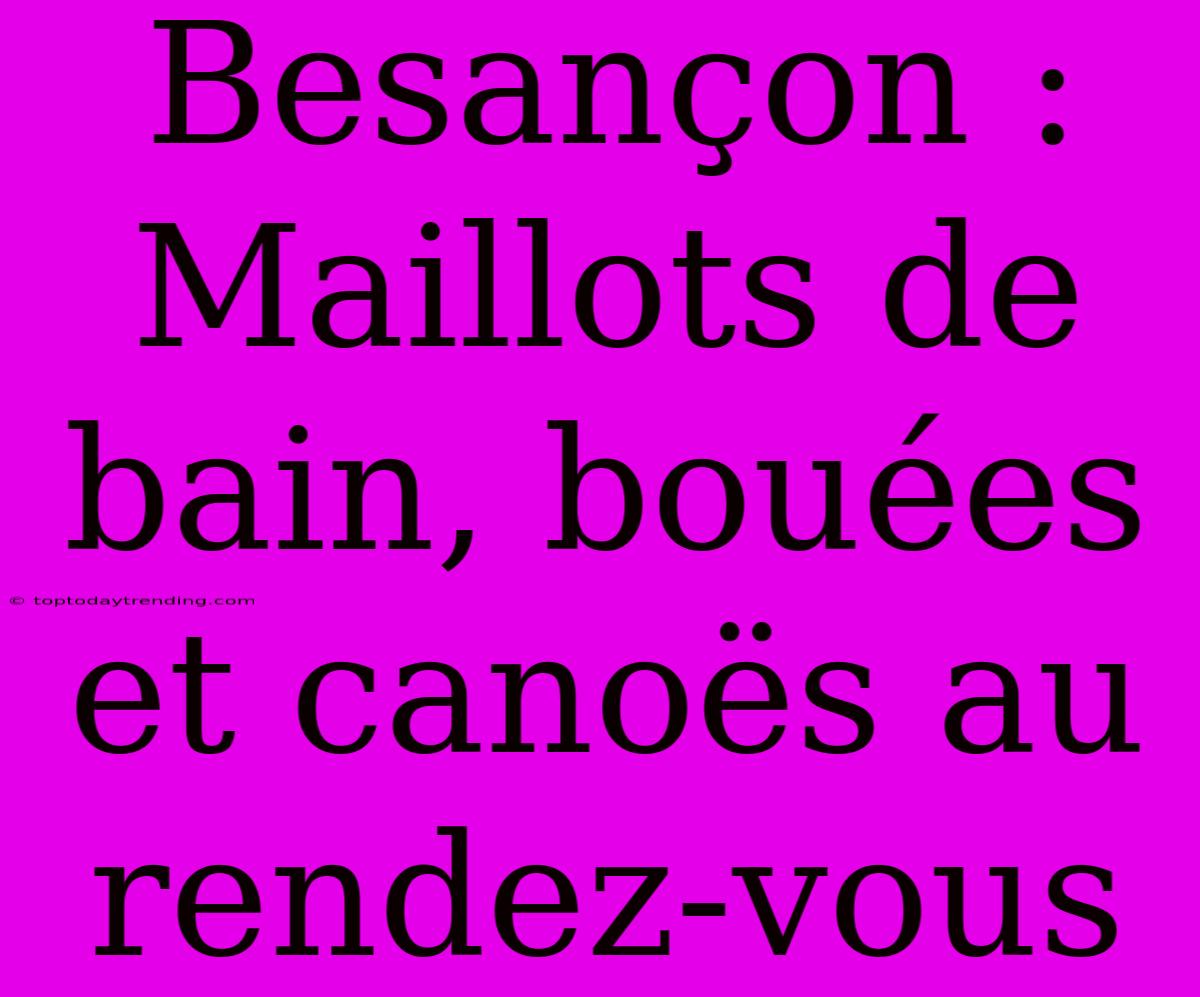 Besançon : Maillots De Bain, Bouées Et Canoës Au Rendez-vous