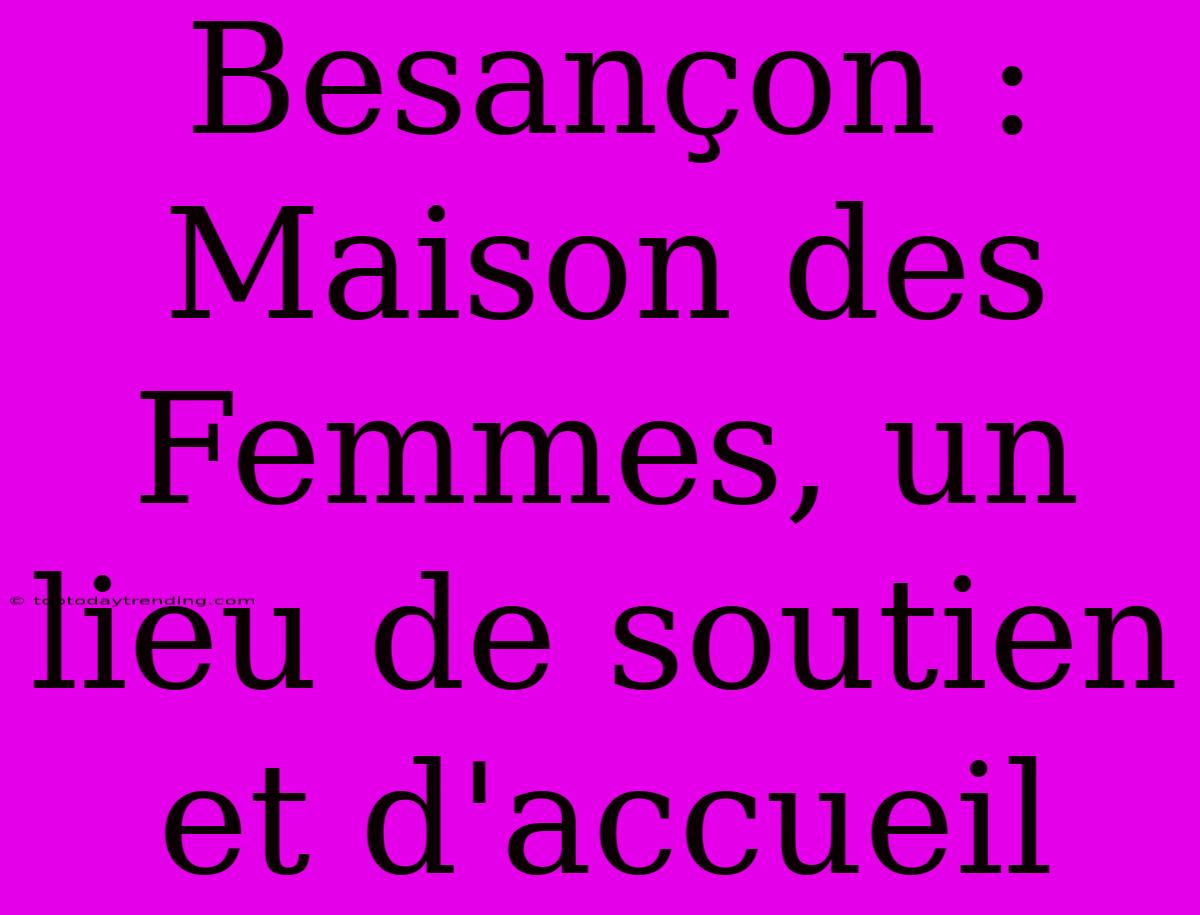 Besançon : Maison Des Femmes, Un Lieu De Soutien Et D'accueil