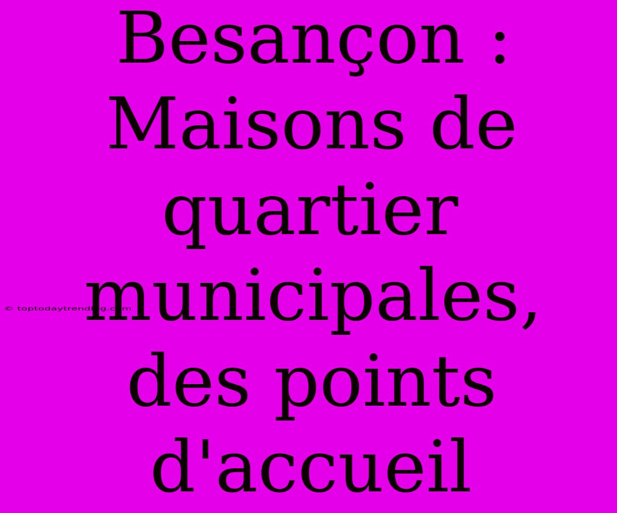 Besançon : Maisons De Quartier Municipales, Des Points D'accueil