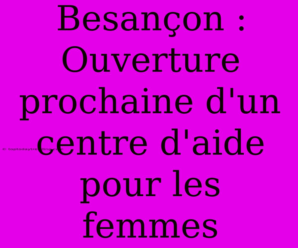 Besançon : Ouverture Prochaine D'un Centre D'aide Pour Les Femmes