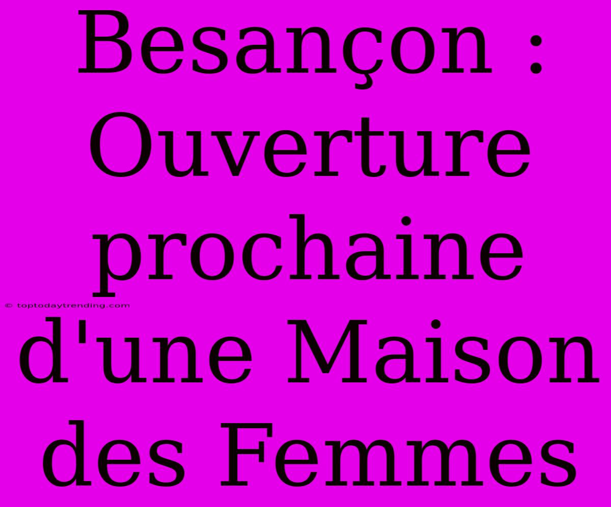 Besançon : Ouverture Prochaine D'une Maison Des Femmes