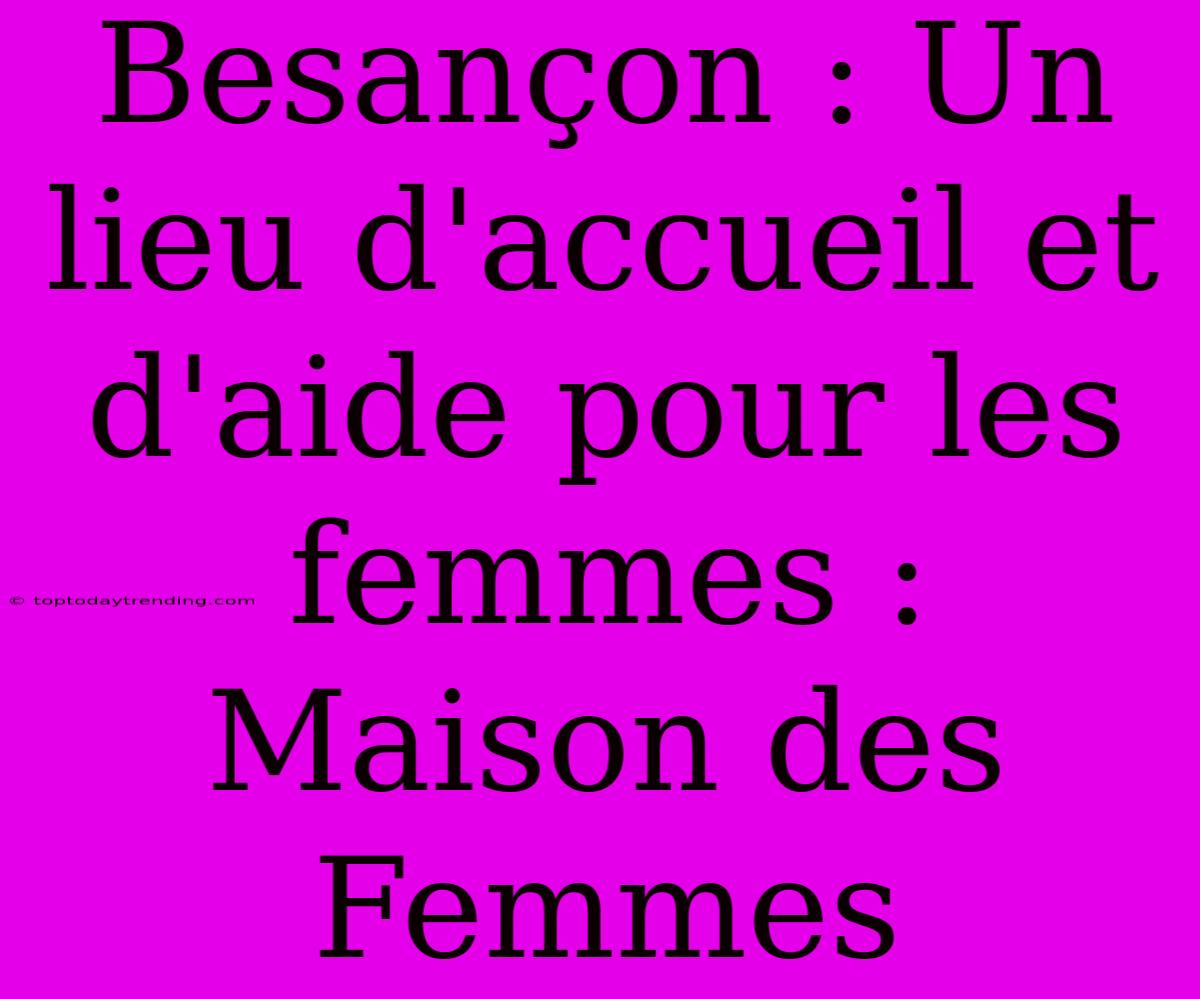 Besançon : Un Lieu D'accueil Et D'aide Pour Les Femmes : Maison Des Femmes