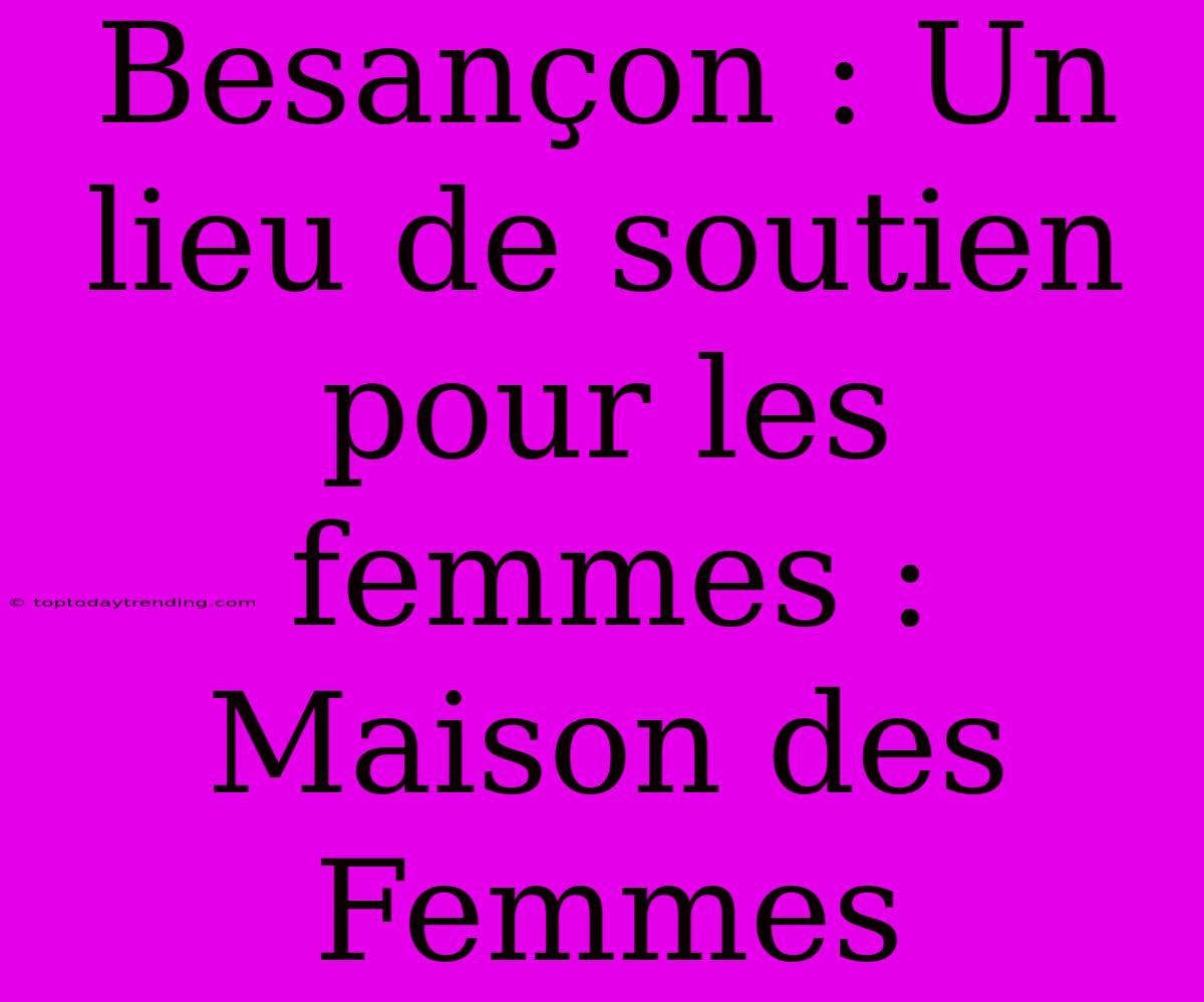 Besançon : Un Lieu De Soutien Pour Les Femmes : Maison Des Femmes