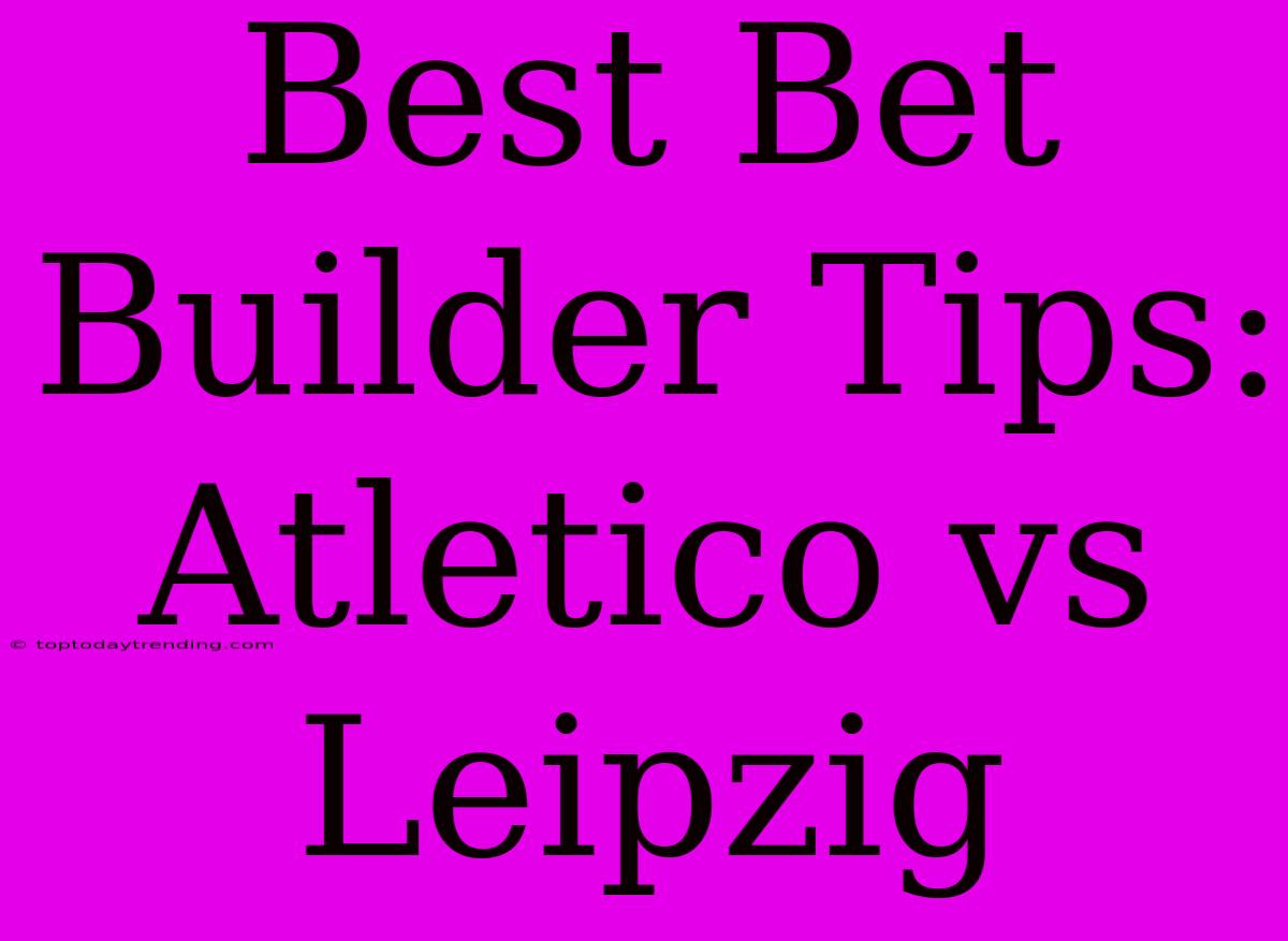 Best Bet Builder Tips: Atletico Vs Leipzig