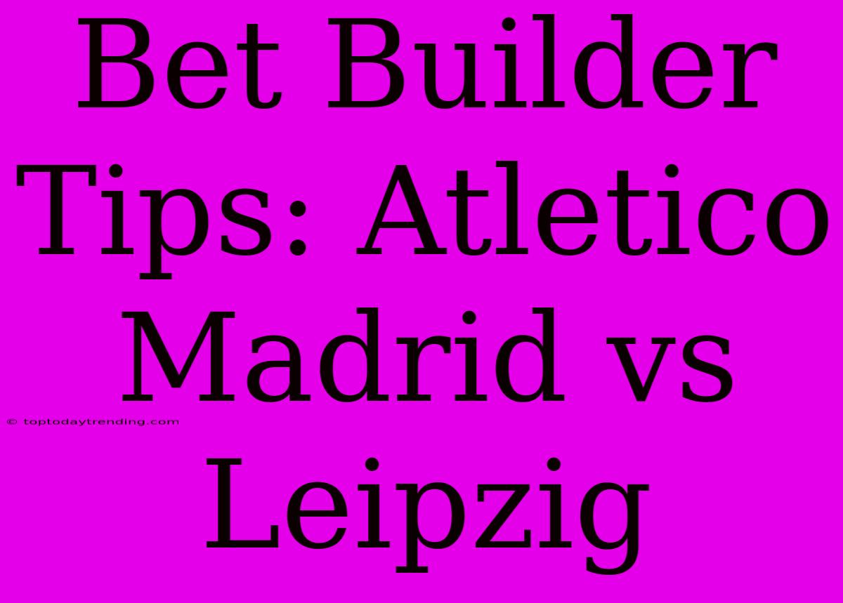 Bet Builder Tips: Atletico Madrid Vs Leipzig