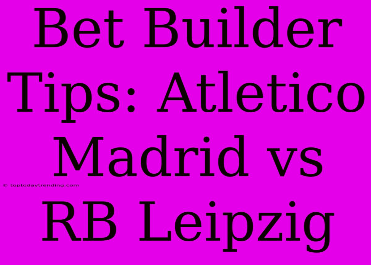 Bet Builder Tips: Atletico Madrid Vs RB Leipzig