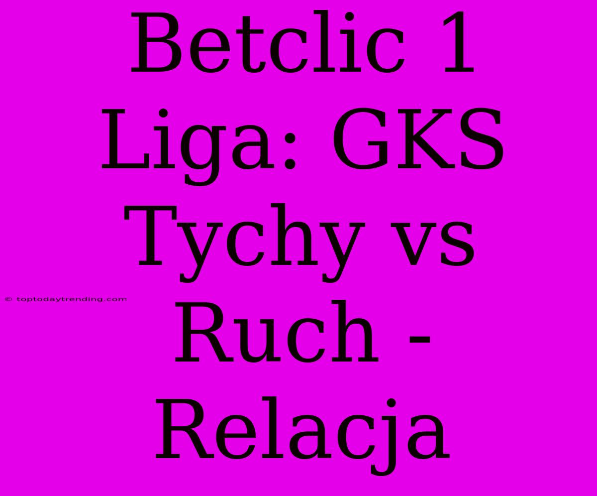 Betclic 1 Liga: GKS Tychy Vs Ruch - Relacja