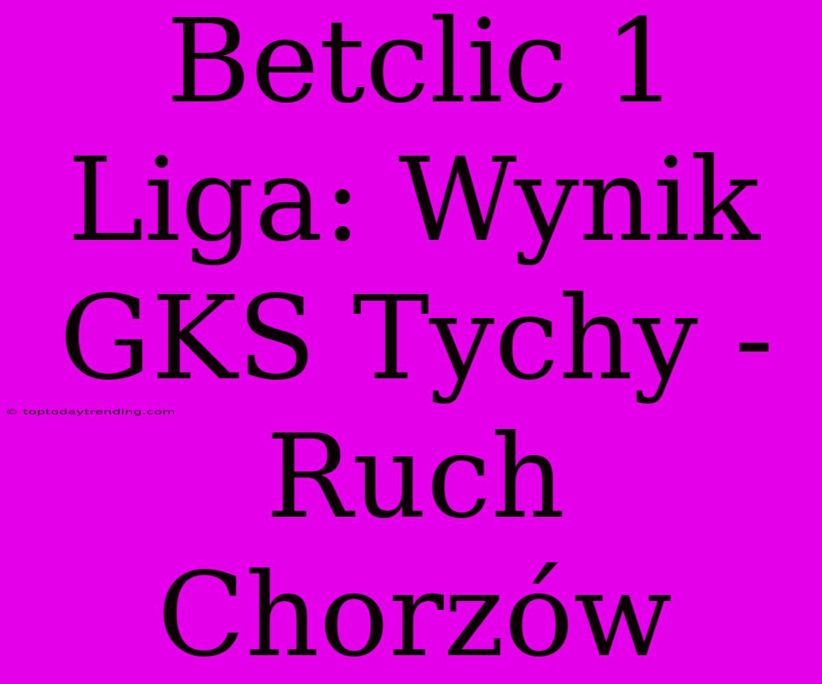 Betclic 1 Liga: Wynik GKS Tychy - Ruch Chorzów