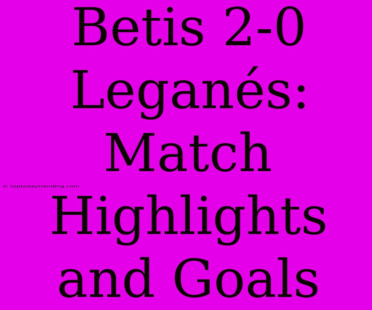 Betis 2-0 Leganés: Match Highlights And Goals