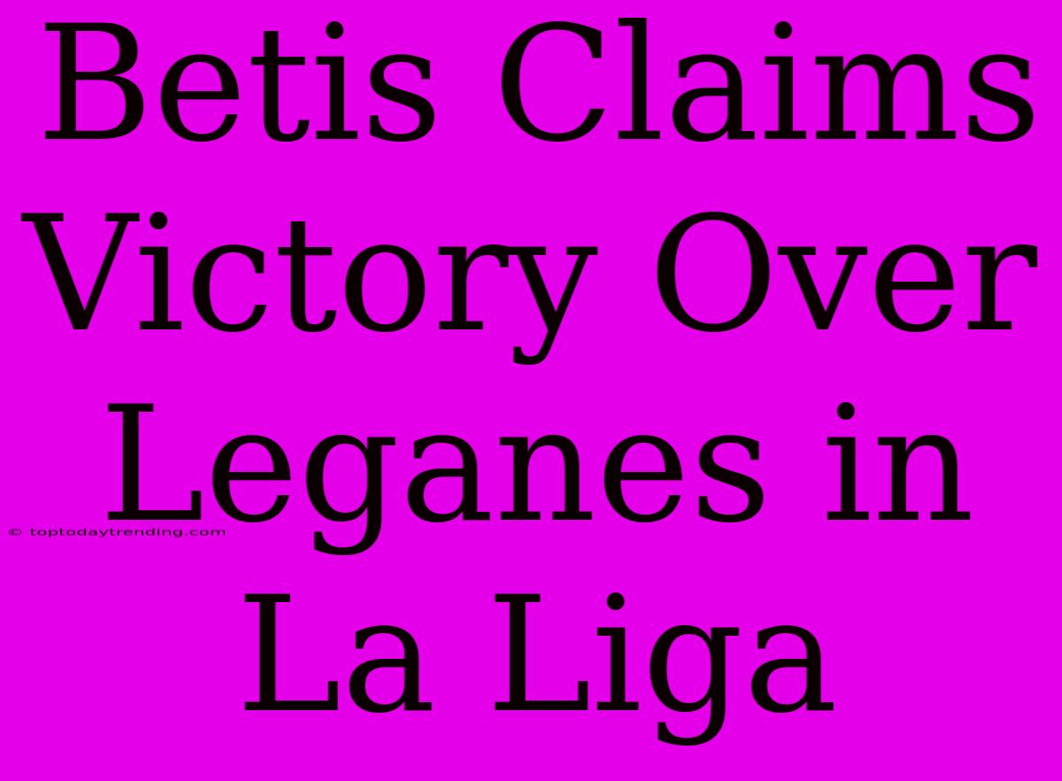 Betis Claims Victory Over Leganes In La Liga