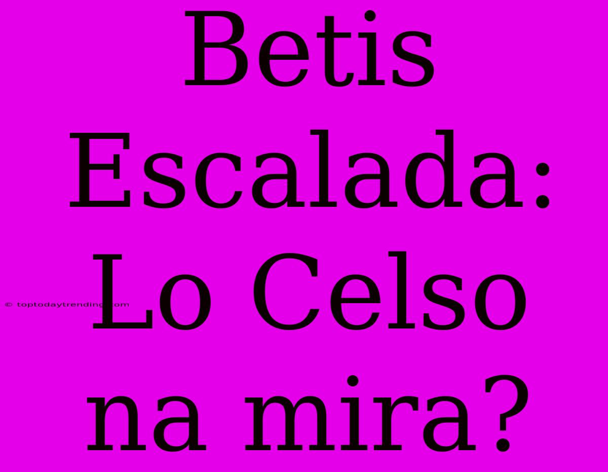 Betis Escalada: Lo Celso Na Mira?