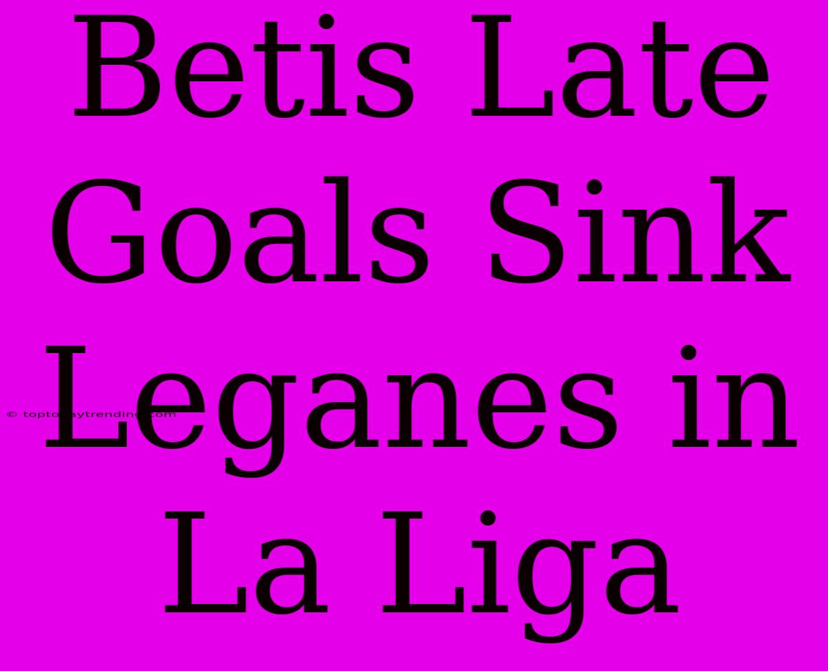 Betis Late Goals Sink Leganes In La Liga