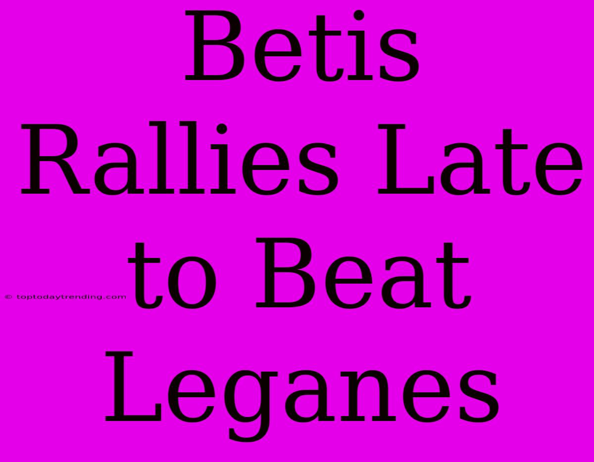 Betis Rallies Late To Beat Leganes