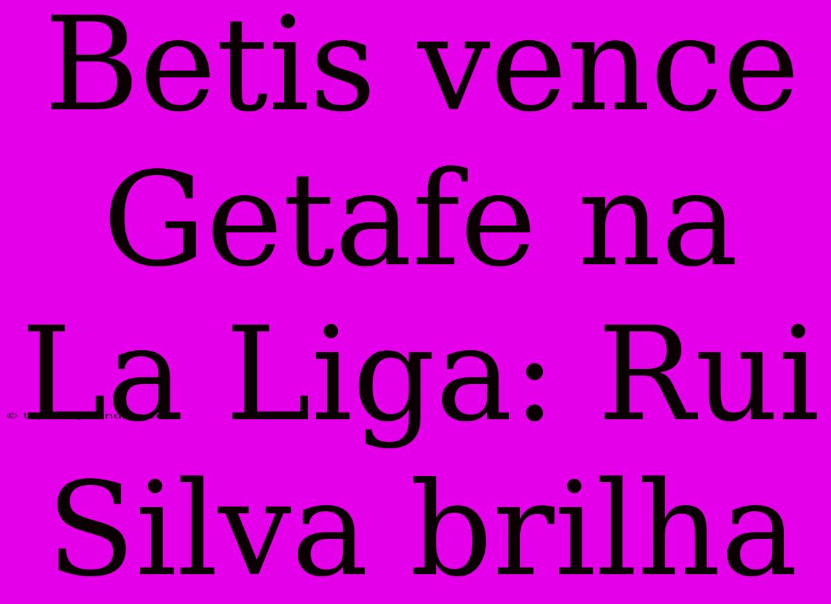 Betis Vence Getafe Na La Liga: Rui Silva Brilha