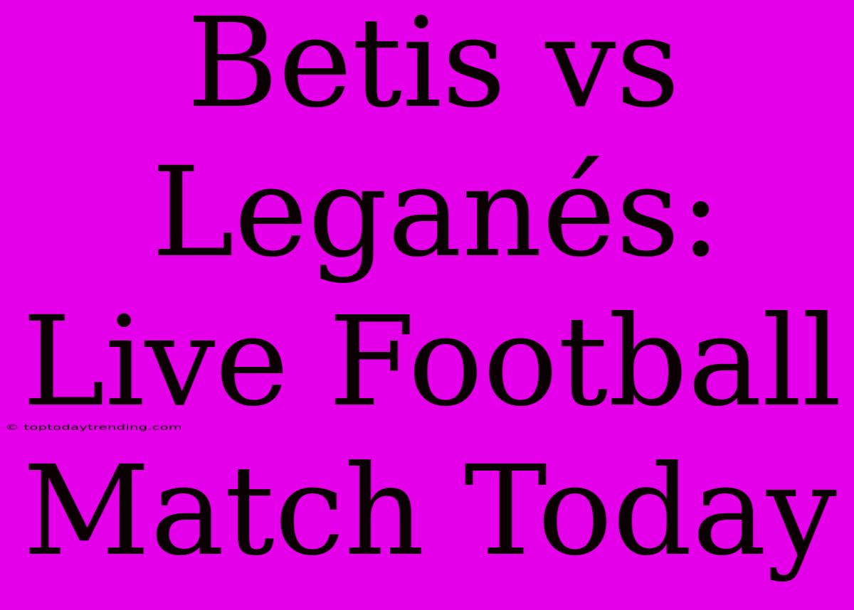 Betis Vs Leganés: Live Football Match Today