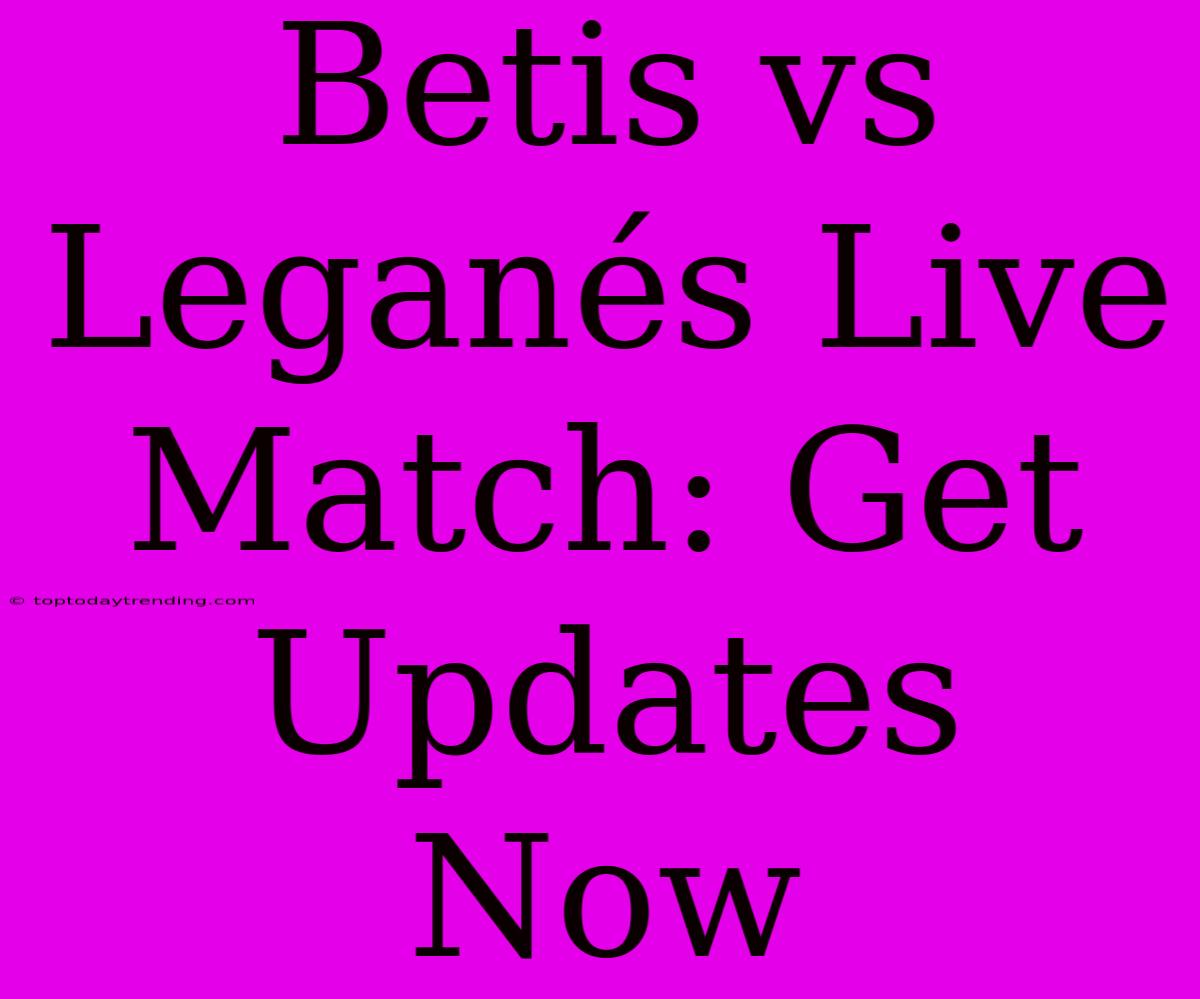 Betis Vs Leganés Live Match: Get Updates Now