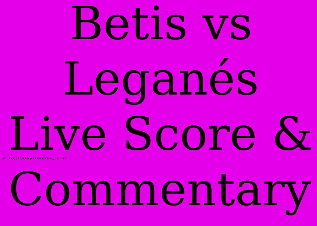 Betis Vs Leganés Live Score & Commentary