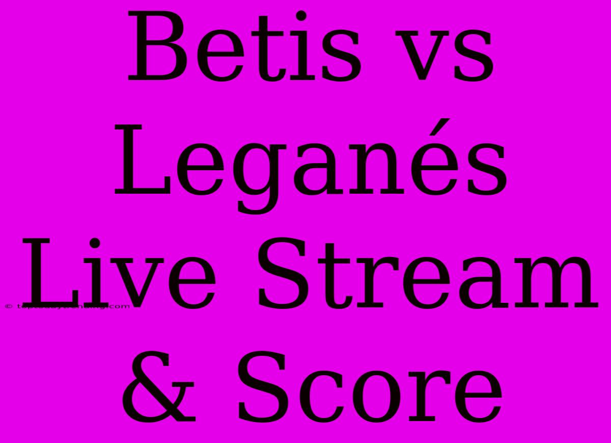 Betis Vs Leganés Live Stream & Score