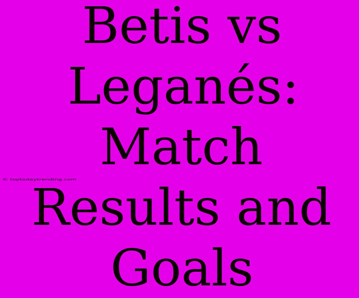 Betis Vs Leganés: Match Results And Goals