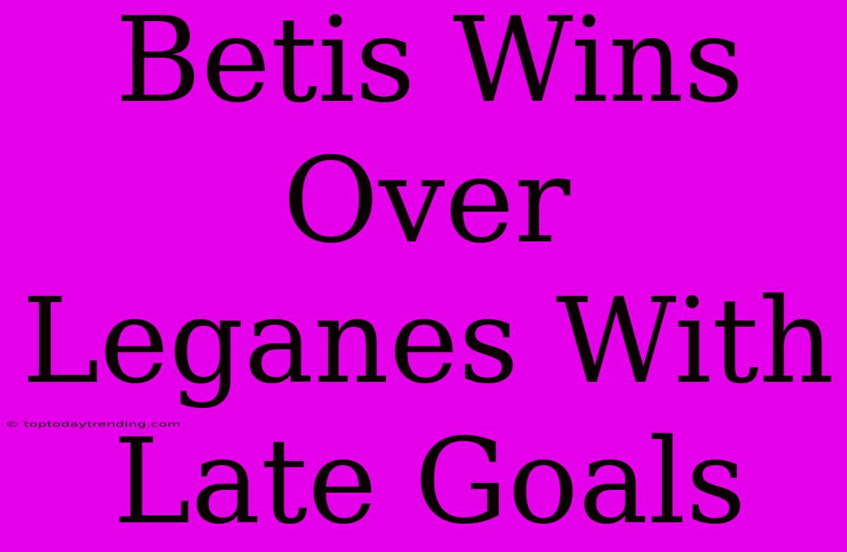 Betis Wins Over Leganes With Late Goals