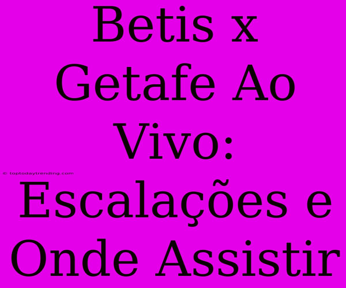 Betis X Getafe Ao Vivo: Escalações E Onde Assistir