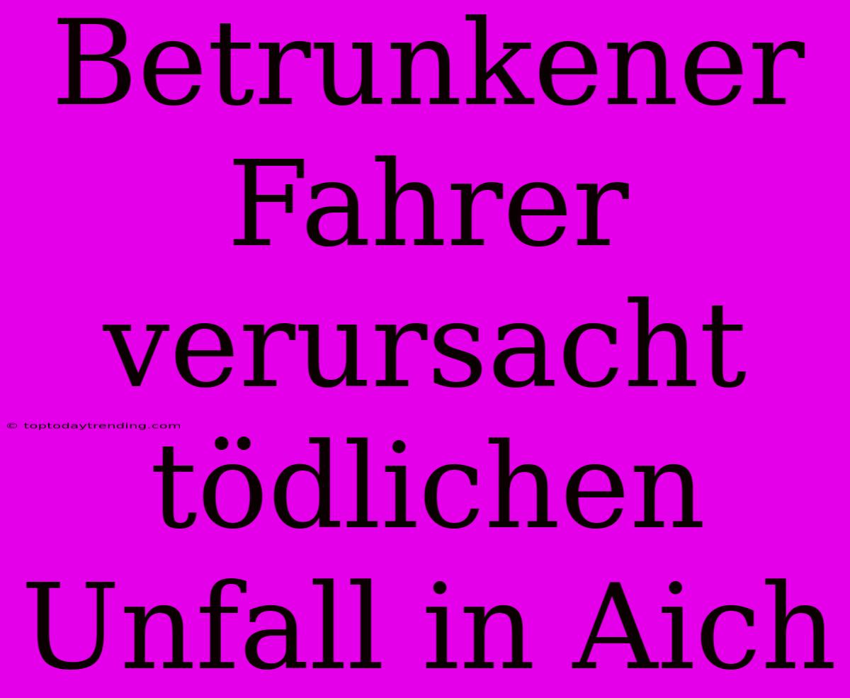 Betrunkener Fahrer Verursacht Tödlichen Unfall In Aich