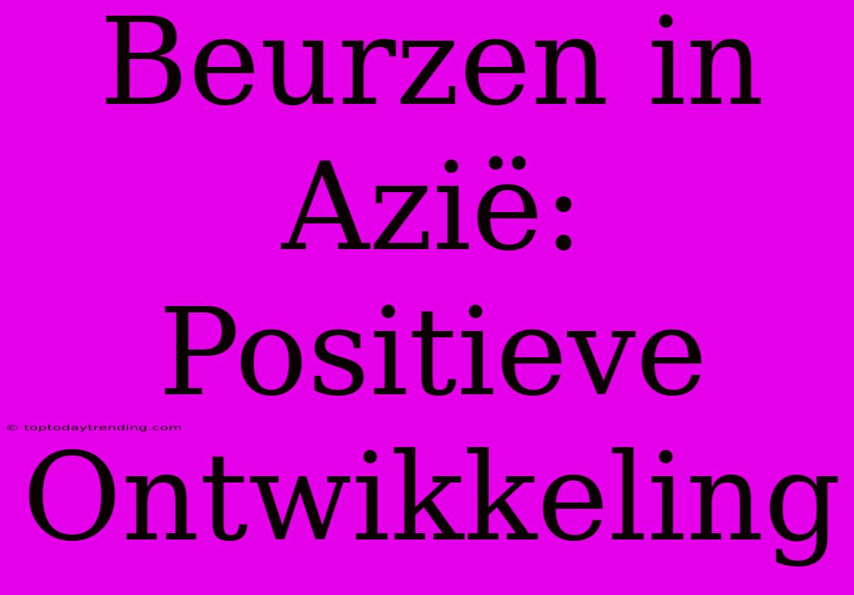 Beurzen In Azië: Positieve Ontwikkeling