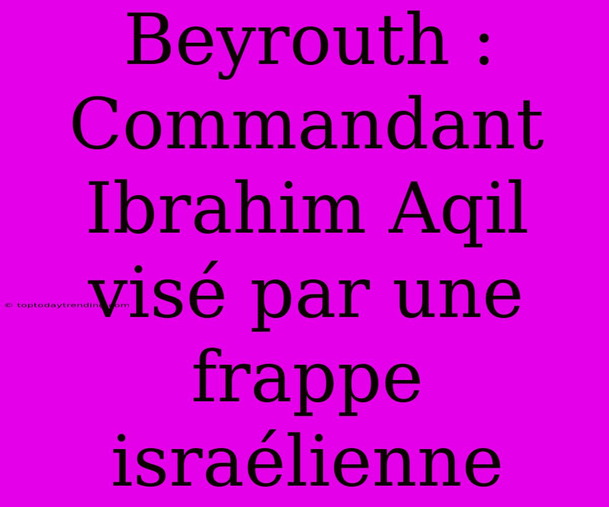 Beyrouth : Commandant Ibrahim Aqil Visé Par Une Frappe Israélienne