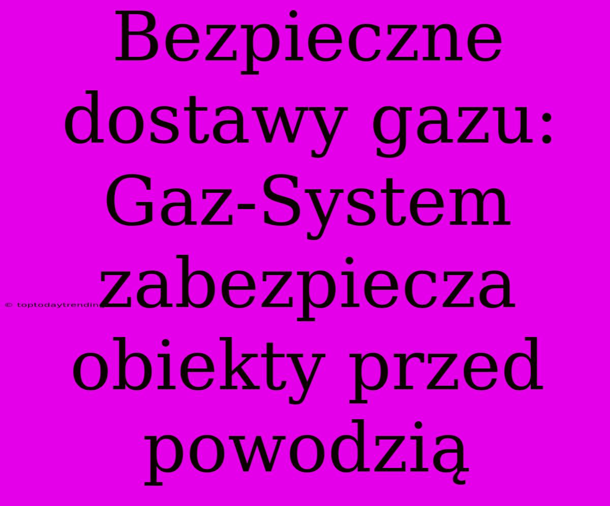 Bezpieczne Dostawy Gazu: Gaz-System Zabezpiecza Obiekty Przed Powodzią