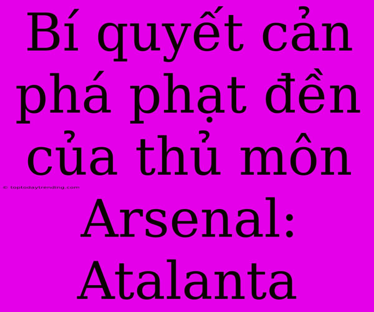 Bí Quyết Cản Phá Phạt Đền Của Thủ Môn Arsenal: Atalanta