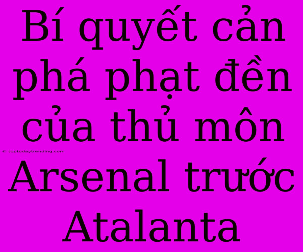 Bí Quyết Cản Phá Phạt Đền Của Thủ Môn Arsenal Trước Atalanta